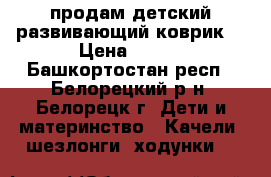 продам детский развивающий коврик  › Цена ­ 850 - Башкортостан респ., Белорецкий р-н, Белорецк г. Дети и материнство » Качели, шезлонги, ходунки   